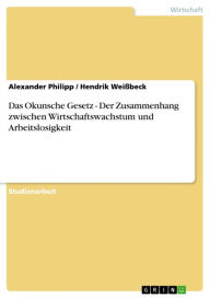 Das Okunsche Gesetz - Der Zusammenhang zwischen Wirtschaftswachstum und Arbeitslosigkeit: Der Zusammenhang zwischen Wirtschaftswachstum und Arbeitslosigkeit - Alexander Philipp