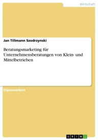 Beratungsmarketing für Unternehmensberatungen von Klein- und Mittelbetrieben Jan Tillmann Szodrzynski Author