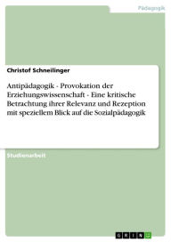 Antipädagogik - Provokation der Erziehungswissenschaft - Eine kritische Betrachtung ihrer Relevanz und Rezeption mit speziellem Blick auf die Sozialpädagogik: Provokation der Erziehungswissenschaft - Eine kritische Betrachtung ihrer Relevanz und Rezeption - Christof Schneilinger