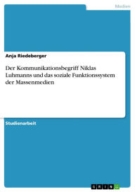 Der Kommunikationsbegriff Niklas Luhmanns und das soziale Funktionssystem der Massenmedien Anja Riedeberger Author