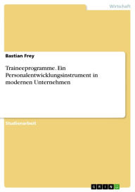Traineeprogramme. Ein Personalentwicklungsinstrument in modernen Unternehmen: ein Personalentwicklungsinstrument in modernen Unternehmen - Bastian Frey