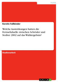 Welche Auswirkungen hatten die Fernsehduelle zwischen Schröder und Stoiber 2002 auf das Wahlergebnis? Kerstin Faßbinder Author