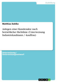 Anlegen einer Kundenakte nach betrieblicher Richtlinie (Unterweisung Industriekaufmann / -kauffrau) Matthias Dahlke Author