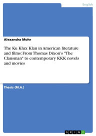 The Ku Klux Klan in American literature and films: From Thomas Dixon's 'The Clansman' to contemporary KKK novels and movies Alexandra Mohr Author