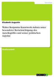 Walter Benjamins Kunstwerk-Aufsatz unter besonderer BerÃ¼cksichtigung des Aura-Begriffes und seiner politischen Aspekte Elisabeth Augustin Author