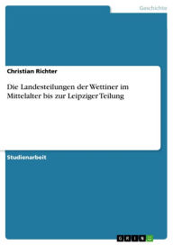 Die Landesteilungen der Wettiner im Mittelalter bis zur Leipziger Teilung Christian Richter Author