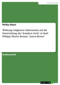 Wirkung religiösen Sektentums auf die Entwicklung der 'kranken Seele' in Karl Philipp Moritz Roman 'Anton Reiser' Phillip Gläsel Author