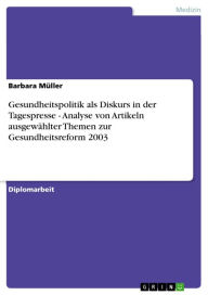 Gesundheitspolitik als Diskurs in der Tagespresse - Analyse von Artikeln ausgewÃ¤hlter Themen zur Gesundheitsreform 2003 Barbara MÃ¼ller Author