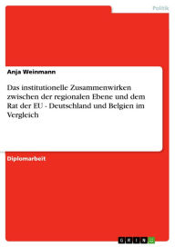 Das institutionelle Zusammenwirken zwischen der regionalen Ebene und dem Rat der EU - Deutschland und Belgien im Vergleich: Deutschland und Belgien im Vergleich - Anja Weinmann