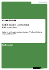 Bertolt Brechts Lesebuch fÃ¼r StÃ¤dtebewohner: Gedichte im Spiegel der Gesellschaft - Was bewirkt Lyrik im 20. Jahrhundert? Thomas Mrotzek Author