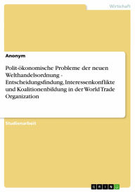Polit-ökonomische Probleme der neuen Welthandelsordnung - Entscheidungsfindung, Interessenkonflikte und Koalitionenbildung in der World Trade Organiza