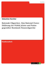 Rationale Oligarchen - Eine Rational Choice Erklärung der Politik Jelzins und Putins gegenüber Russlands Finanzoligarchie: Eine Rational Choice Erkl