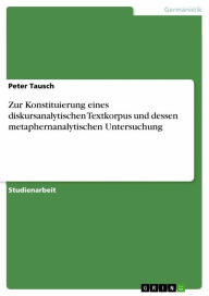 Zur Konstituierung eines diskursanalytischen Textkorpus und dessen metaphernanalytischen Untersuchung Peter Tausch Author