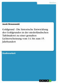 Goldgrund - Die historische Entwicklung des Goldgrundes in der niederländischen Tafelmalerei zu einer gemalten Lichterscheinung vom 14. bis zum 15. Jahrhundert: Die historische Entwicklung des Goldgrundes in der niederländischen Tafelmalerei zu einer gema - Jacek Brzozowski