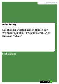 Das Bild der Weiblichkeit im Roman der Weimarer Republik - Frauenbilder in Erich KÃ¤stners 'Fabian': Frauenbilder in Erich KÃ¤stners 'Fabian' Anika Re