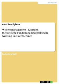 Wissensmanagement - Konzept, theoretische Fundierung und praktische Nutzung im Unternehmen: Konzept, theoretische Fundierung und praktische Nutzung im Unternehmen - Alexi Towfighian