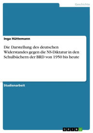 Die Darstellung des deutschen Widerstandes gegen die NS-Diktatur in den SchulbÃ¼chern der BRD von 1950 bis heute Inga HÃ¼ttemann Author