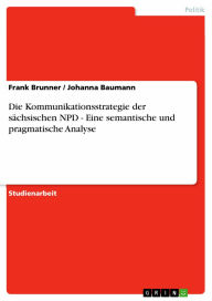 Die Kommunikationsstrategie der sächsischen NPD - Eine semantische und pragmatische Analyse: Eine semantische und pragmatische Analyse - Frank Brunner