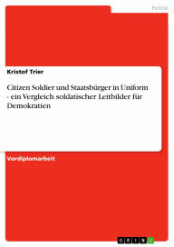 Citizen Soldier und Staatsbürger in Uniform - ein Vergleich soldatischer Leitbilder für Demokratien: ein Vergleich soldatischer Leitbilder für Demokra