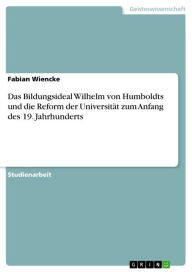 Das Bildungsideal Wilhelm von Humboldts und die Reform der UniversitÃ¤t zum Anfang des 19. Jahrhunderts Fabian Wiencke Author
