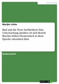 Baal und die Neue Sachlichkeit: Eine Untersuchung darÃ¼ber, ob sich Bertolt Brechts frÃ¼hes TheaterstÃ¼ck in diese Epoche einordnen lÃ¤sst Marijke Lic