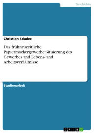 Das frÃ¼hneuzeitliche Papiermachergewerbe: Situierung des Gewerbes und Lebens- und ArbeitsverhÃ¤ltnisse Christian Schulze Author