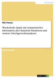 Wiederholte Spiele mit symmetrischer Information, das Chainstore Paradoxon und weitere Gleichgewichtsanalysen Nils Passau Author