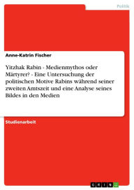 Yitzhak Rabin - Medienmythos oder Märtyrer? - Eine Untersuchung der politischen Motive Rabins während seiner zweiten Amtszeit und eine Analyse seine