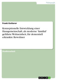 Konzeptionelle Entwicklung einer Hausgemeinschaft, als moderne 'familial' geführte Wohneinheit, für dementiell erkrankte Bewohner Frank Kotterer Autho