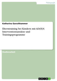 Elterntraining bei Kindern mit AD(H)S. InterventionsansÃ¤tze und Trainingsprogramme Katharina Garschhammer Author