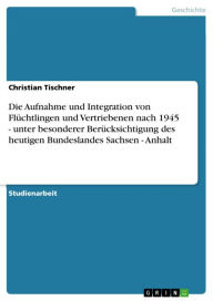 Die Aufnahme und Integration von Flüchtlingen und Vertriebenen nach 1945 - unter besonderer Berücksichtigung des heutigen Bundeslandes Sachsen - Anhal