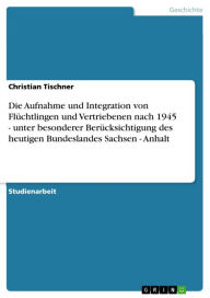 Die Aufnahme und Integration von FlÃ¼chtlingen und Vertriebenen nach 1945 - unter besonderer BerÃ¼cksichtigung des heutigen Bundeslandes Sachsen - Anh
