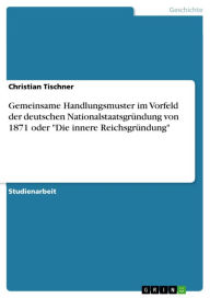Gemeinsame Handlungsmuster im Vorfeld der deutschen NationalstaatsgrÃ¼ndung von 1871 oder 'Die innere ReichsgrÃ¼ndung' Christian Tischner Author