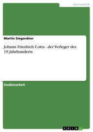 Johann Friedrich Cotta - der Verleger des 19.Jahrhunderts: der Verleger des 19.Jahrhunderts Martin Siegordner Author