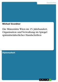 Die Münzstätte Wien im 15. Jahrhundert. Organisation und Verwaltung im Spiegel spätmittelalterlicher Handschriften: Organisation und Verwaltung im Spi