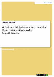 GrÃ¼nde und Erfolgsfaktoren internationaler Mergers & Aquisitions in der Logistik-Branche Tobias Aulich Author