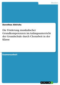 Die Förderung musikalischer Grundkompetenzen im Anfangsunterricht der Grundschule durch Chorarbeit in der Klasse Dorothee Ahlrichs Author