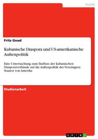 Kubanische Diaspora und US-amerikanische Außenpolitik: Eine Untersuchung zum Einfluss der kubanischen Diasporaverbände auf die Außenpolitik der Vereinigten Staaten von Amerika - Fritz Gnad