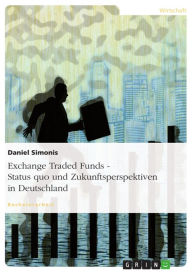 Exchange Traded Funds - Status quo und Zukunftsperspektiven in Deutschland: Status quo und Zukunftsperspektiven in Deutschland Daniel Simonis Author