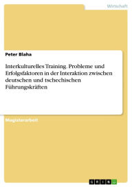 Interkulturelles Training. Probleme und Erfolgsfaktoren in der Interaktion zwischen deutschen und tschechischen FÃ¼hrungskrÃ¤ften Peter Blaha Author