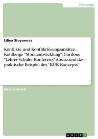Konflikte und Konfliktlösungsansätze. Kohlbergs 'Moralentwicklung', Gordons 'Lehrer-Schüler-Konferenz'-Ansatz und das praktische Beispiel des 'KUK-Konzepts': Überblick und Analyse des Phänomens mit Bezug auf die Schwerpunkte: Kohlbergs Moralentwicklung, G - Liliya Stoyanova