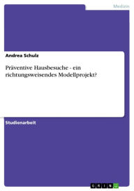 Präventive Hausbesuche - ein richtungsweisendes Modellprojekt?: ein richtungsweisendes Modellprojekt? Andrea Schulz Author
