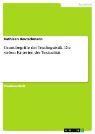 Grundbegriffe der Textlinguistik. Die sieben Kriterien der TextualitÃ¤t: Die sieben Kriterien der TextualitÃ¤t Kathleen Deutschmann Author