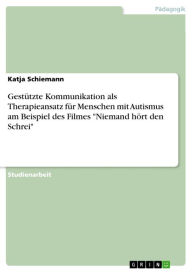 GestÃ¼tzte Kommunikation als Therapieansatz fÃ¼r Menschen mit Autismus am Beispiel des Filmes 'Niemand hÃ¶rt den Schrei' Katja Schiemann Author
