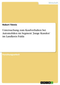 Untersuchung zum Kaufverhalten bei Automobilen im Segment 'Junge Kunden' im Landkreis Fulda Robert TÃ¶nnis Author