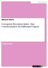 Corruption Perception Index - Eine Ursachenanalyse am Fallbeispiel Nigeria: Eine Ursachenanalyse am Fallbeispiel Nigeria Melanie Werle Author