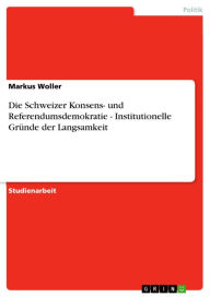 Die Schweizer Konsens- und Referendumsdemokratie - Institutionelle Gründe der Langsamkeit: Institutionelle Gründe der Langsamkeit Markus Woller Author