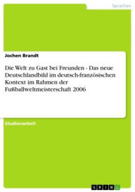 Die Welt zu Gast bei Freunden - Das neue Deutschlandbild im deutsch-französischen Kontext im Rahmen der Fußballweltmeisterschaft 2006: Das neue Deutsc