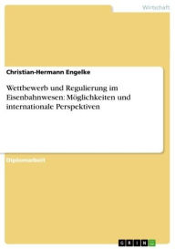 Wettbewerb und Regulierung im Eisenbahnwesen: MÃ¶glichkeiten und internationale Perspektiven Christian-Hermann Engelke Author