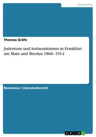 Judentum und Antisemitismus in Frankfurt am Main und Breslau 1866- 1914 Thomas GrÃ¤fe Author